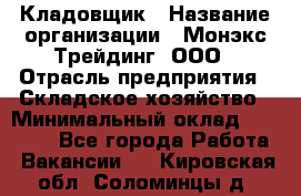 Кладовщик › Название организации ­ Монэкс Трейдинг, ООО › Отрасль предприятия ­ Складское хозяйство › Минимальный оклад ­ 16 500 - Все города Работа » Вакансии   . Кировская обл.,Соломинцы д.